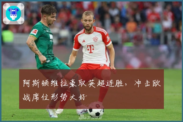 阿斯顿维拉豪取英超连胜，冲击欧战席位形势大好