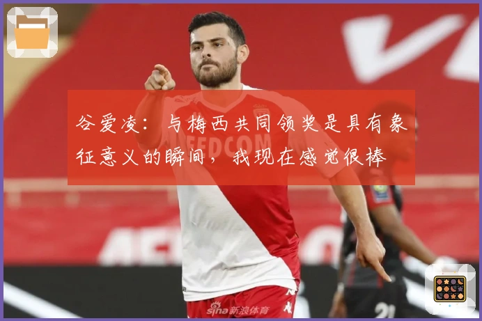 谷爱凌：与梅西共同领奖是具有象征意义的瞬间，我现在感觉很棒