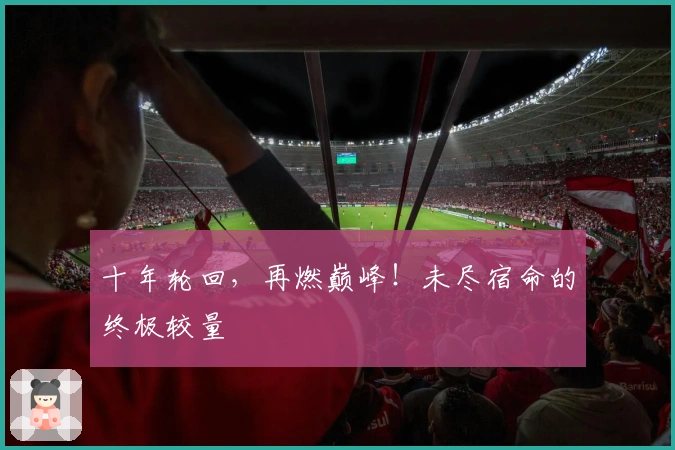 十年轮回，再燃巅峰！未尽宿命的终极较量