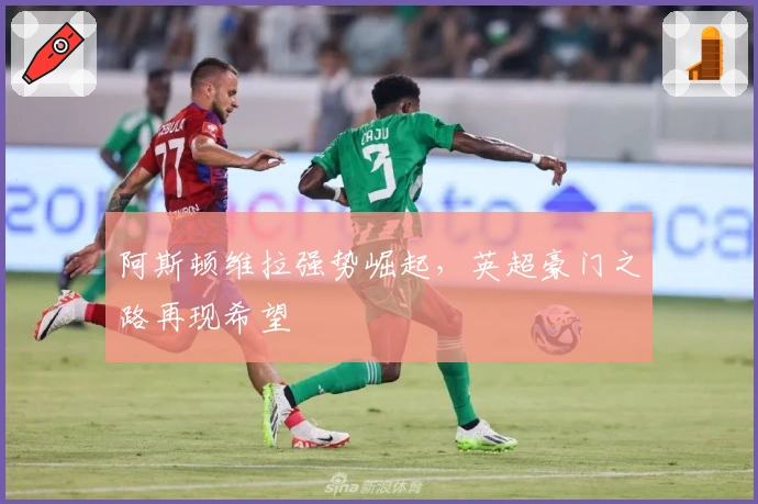 阿斯顿维拉强势崛起，英超豪门之路再现希望