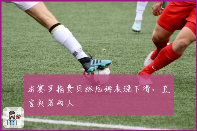 龙赛罗指责贝林厄姆表现下滑，直言判若两人