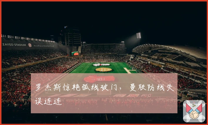 罗杰斯惊艳弧线破门，曼联防线失误连连