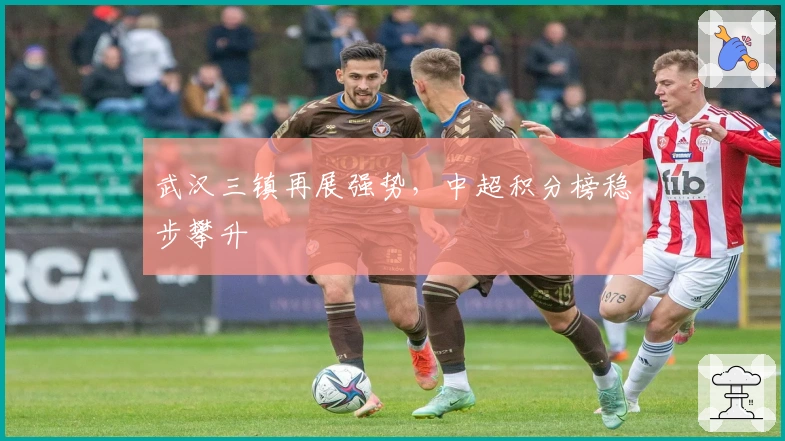 武汉三镇再展强势，中超积分榜稳步攀升