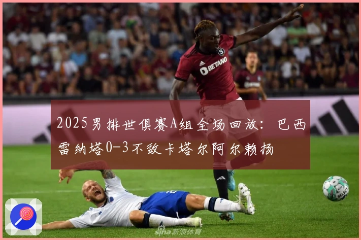 2025男排世俱赛A组全场回放：巴西雷纳塔0-3不敌卡塔尔阿尔赖扬