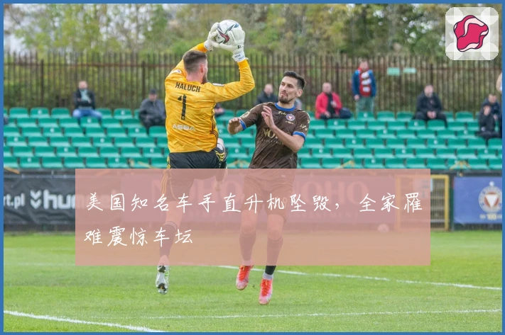 美国知名车手直升机坠毁，全家罹难震惊车坛