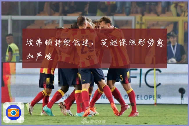 埃弗顿持续低迷，英超保级形势愈加严峻