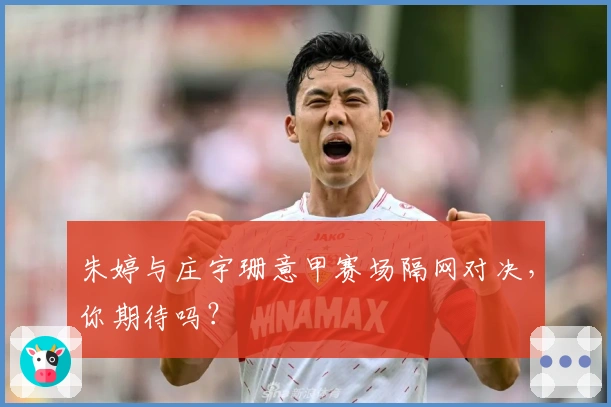 朱婷与庄宇珊意甲赛场隔网对决，你期待吗？