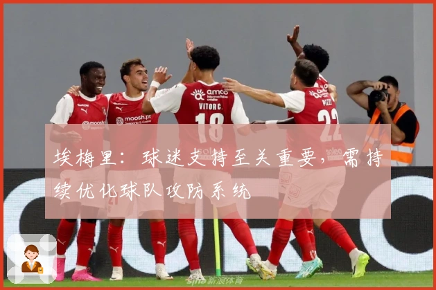 埃梅里：球迷支持至关重要，需持续优化球队攻防系统