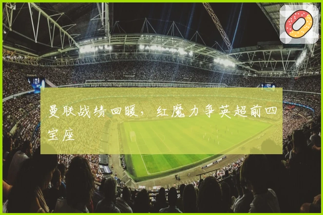 曼联战绩回暖，红魔力争英超前四宝座