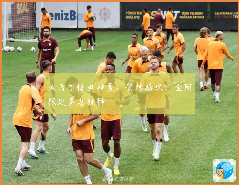 大马丁惊世神勇，贺炜感叹：全阿根廷屏息凝神