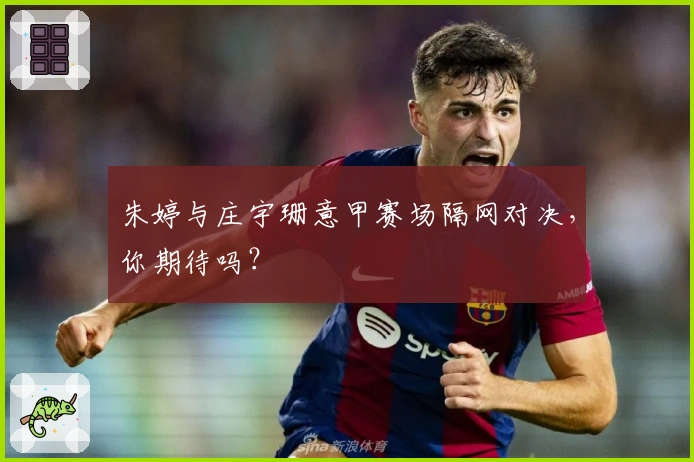 朱婷与庄宇珊意甲赛场隔网对决，你期待吗？