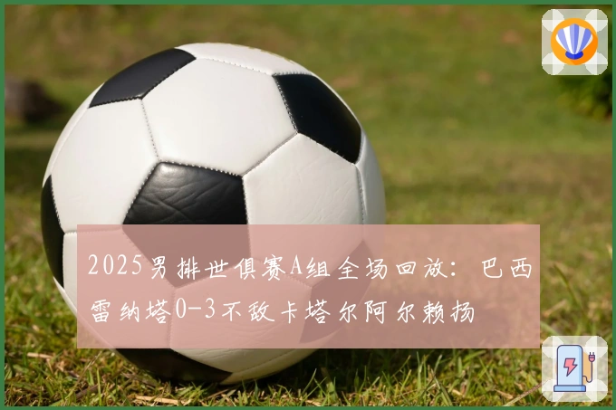 2025男排世俱赛A组全场回放：巴西雷纳塔0-3不敌卡塔尔阿尔赖扬