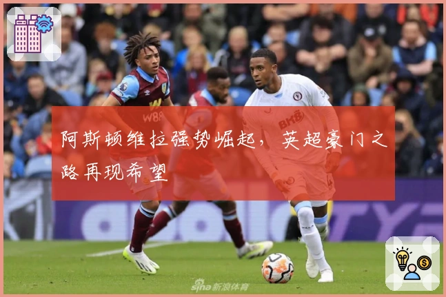 阿斯顿维拉强势崛起，英超豪门之路再现希望