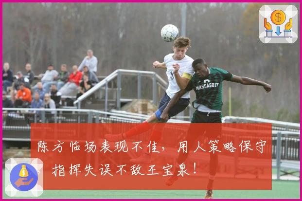 陈方临场表现不佳，用人策略保守，指挥失误不敌王宝泉！
