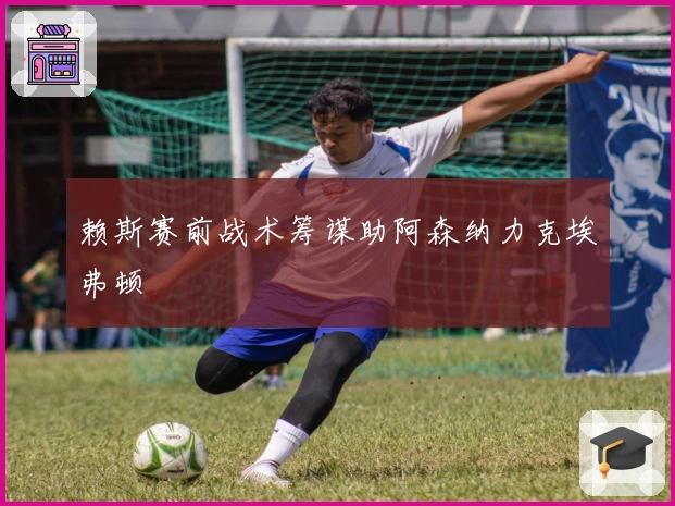 赖斯赛前战术筹谋助阿森纳力克埃弗顿