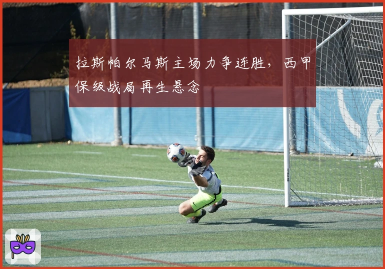拉斯帕尔马斯主场力争连胜，西甲保级战局再生悬念