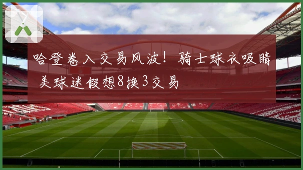哈登卷入交易风波！骑士球衣吸睛 美球迷假想8换3交易