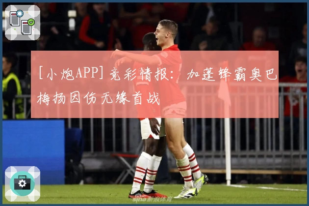 [小炮APP]竞彩情报：加蓬锋霸奥巴梅扬因伤无缘首战