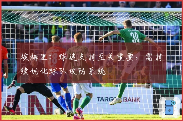 埃梅里：球迷支持至关重要，需持续优化球队攻防系统