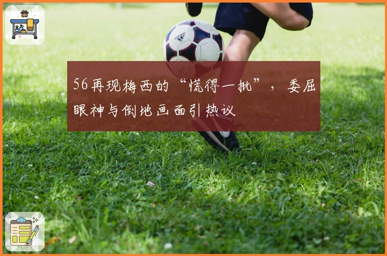 56再现梅西的“慌得一批”，委屈眼神与倒地画面引热议