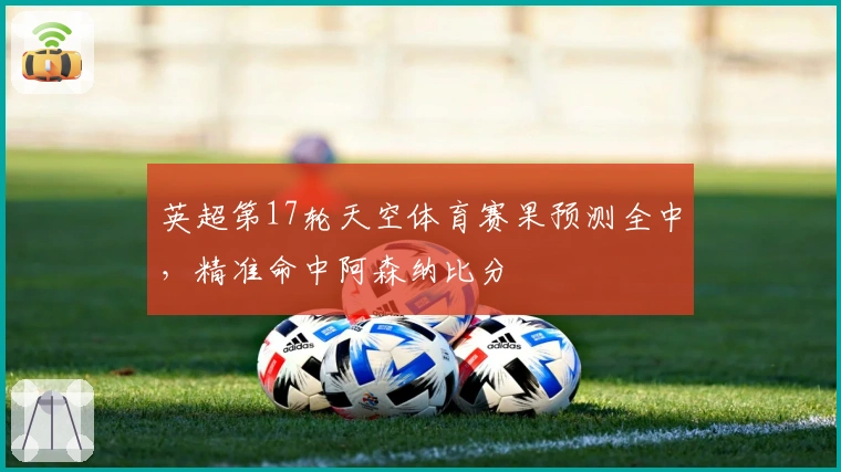 英超第17轮天空体育赛果预测全中，精准命中阿森纳比分