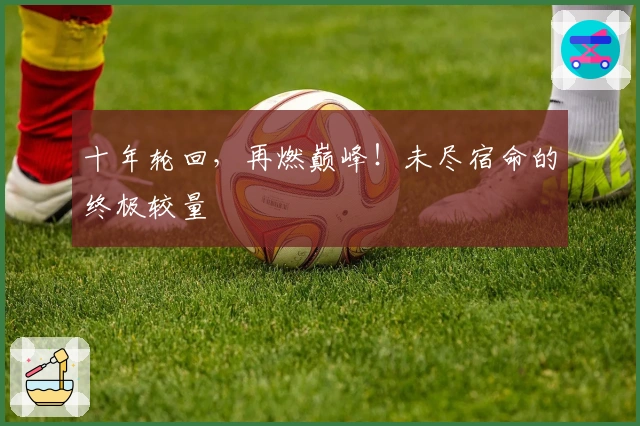 十年轮回，再燃巅峰！未尽宿命的终极较量