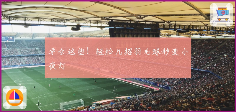 学会这些！轻松几招羽毛球秒变小夜灯