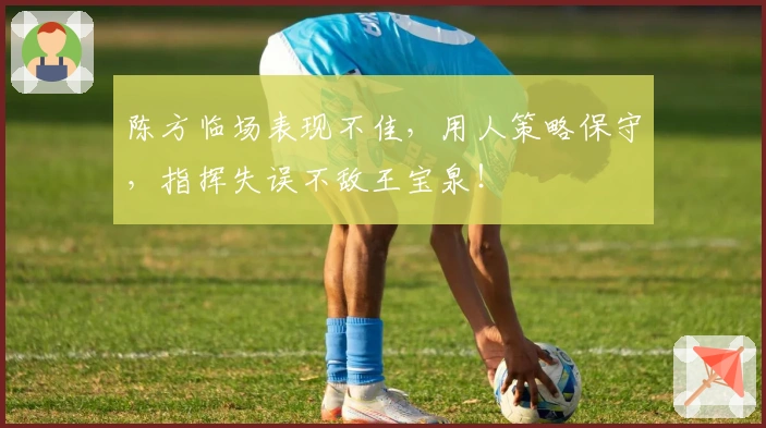 陈方临场表现不佳，用人策略保守，指挥失误不敌王宝泉！