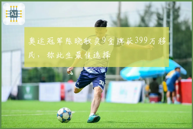 奥运冠军陈晓敏卖9金牌获399万移民，称此生最佳选择