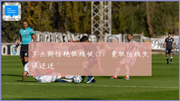 罗杰斯惊艳弧线破门，曼联防线失误连连