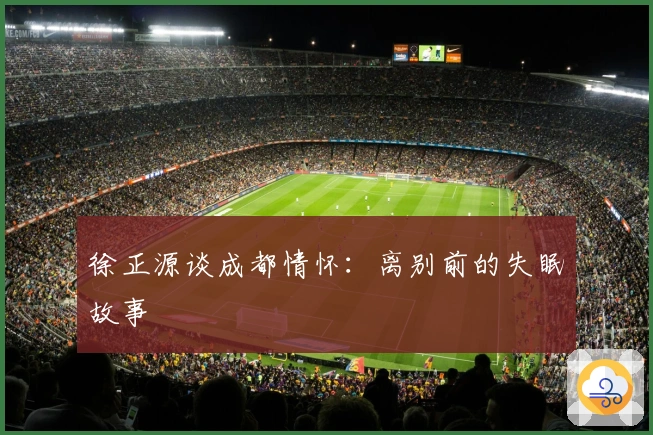 徐正源谈成都情怀：离别前的失眠故事