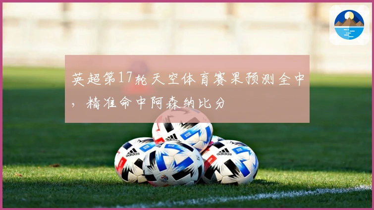 英超第17轮天空体育赛果预测全中，精准命中阿森纳比分