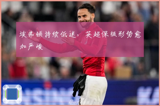 埃弗顿持续低迷，英超保级形势愈加严峻