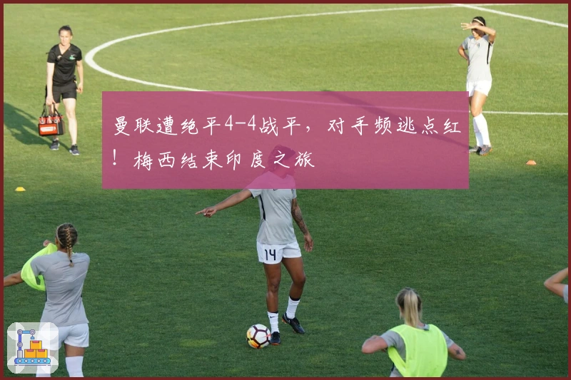 曼联遭绝平4-4战平，对手频逃点红！梅西结束印度之旅